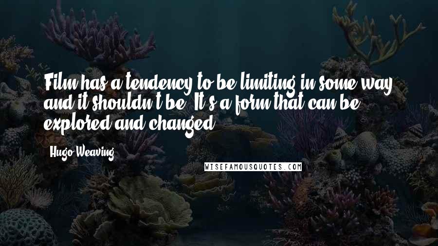 Hugo Weaving Quotes: Film has a tendency to be limiting in some way and it shouldn't be. It's a form that can be explored and changed.