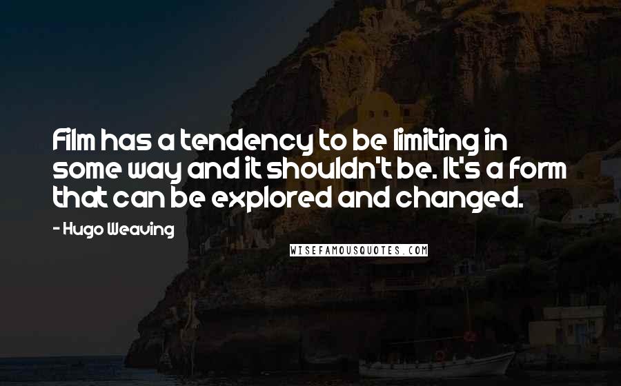 Hugo Weaving Quotes: Film has a tendency to be limiting in some way and it shouldn't be. It's a form that can be explored and changed.