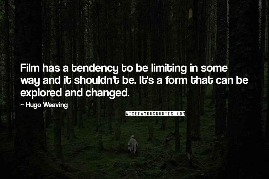 Hugo Weaving Quotes: Film has a tendency to be limiting in some way and it shouldn't be. It's a form that can be explored and changed.