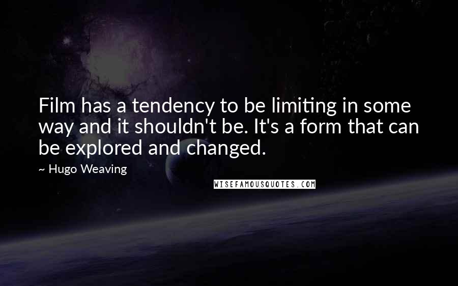 Hugo Weaving Quotes: Film has a tendency to be limiting in some way and it shouldn't be. It's a form that can be explored and changed.