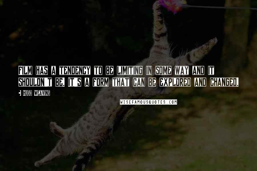 Hugo Weaving Quotes: Film has a tendency to be limiting in some way and it shouldn't be. It's a form that can be explored and changed.