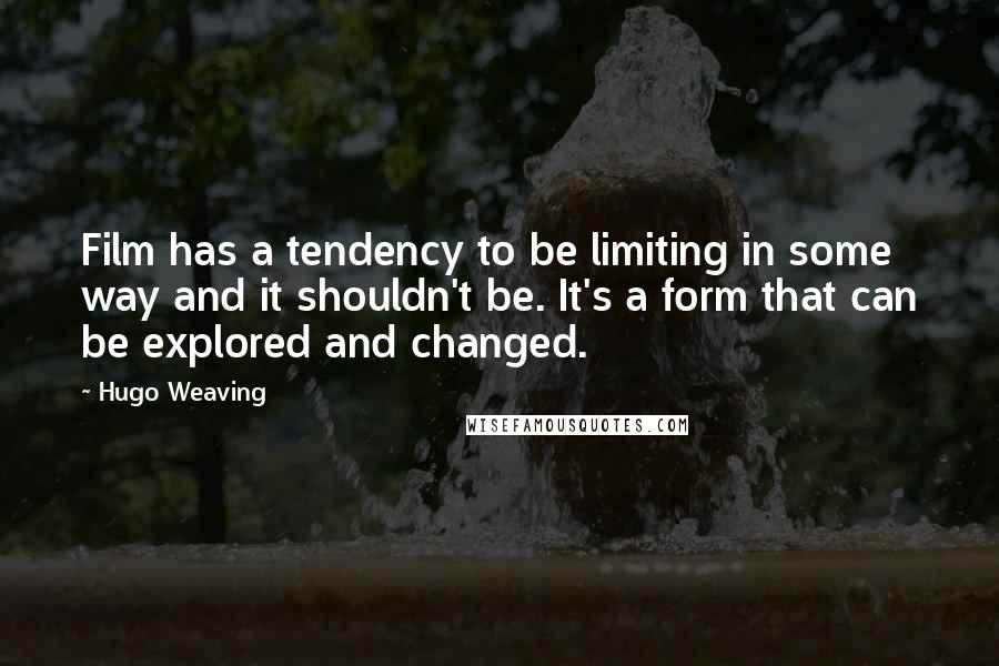 Hugo Weaving Quotes: Film has a tendency to be limiting in some way and it shouldn't be. It's a form that can be explored and changed.