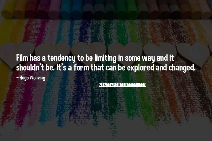 Hugo Weaving Quotes: Film has a tendency to be limiting in some way and it shouldn't be. It's a form that can be explored and changed.