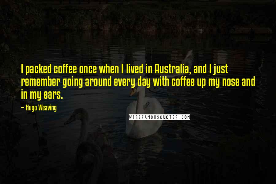 Hugo Weaving Quotes: I packed coffee once when I lived in Australia, and I just remember going around every day with coffee up my nose and in my ears.