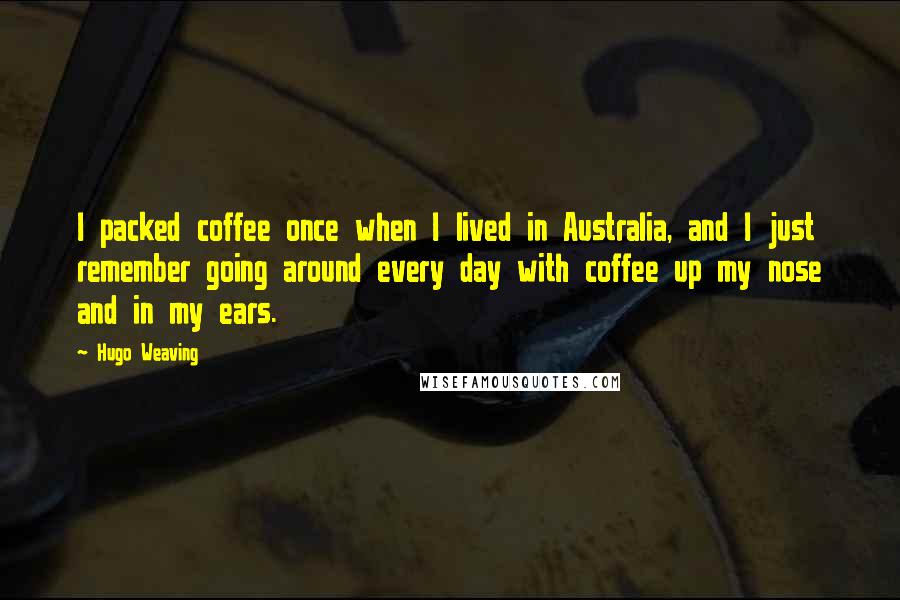 Hugo Weaving Quotes: I packed coffee once when I lived in Australia, and I just remember going around every day with coffee up my nose and in my ears.