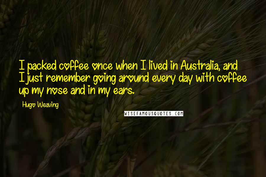 Hugo Weaving Quotes: I packed coffee once when I lived in Australia, and I just remember going around every day with coffee up my nose and in my ears.