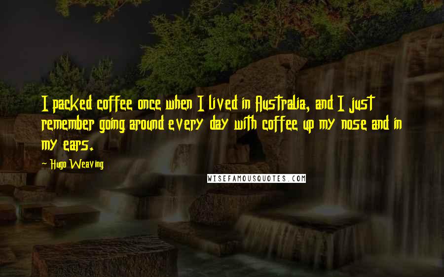 Hugo Weaving Quotes: I packed coffee once when I lived in Australia, and I just remember going around every day with coffee up my nose and in my ears.