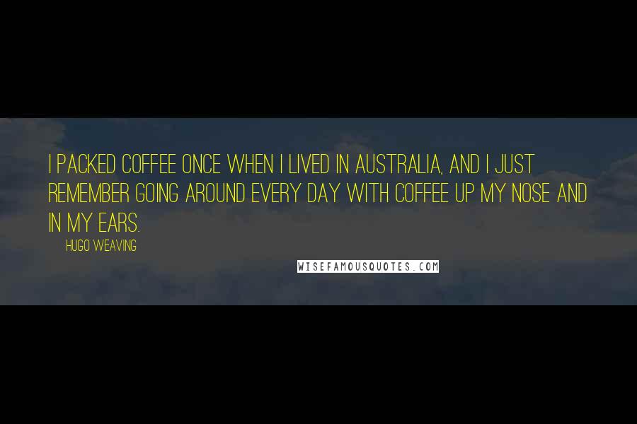 Hugo Weaving Quotes: I packed coffee once when I lived in Australia, and I just remember going around every day with coffee up my nose and in my ears.