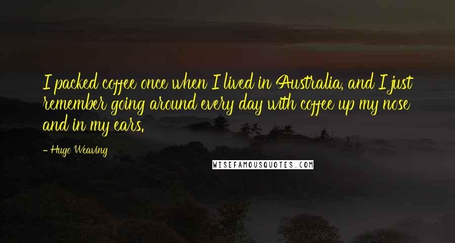 Hugo Weaving Quotes: I packed coffee once when I lived in Australia, and I just remember going around every day with coffee up my nose and in my ears.