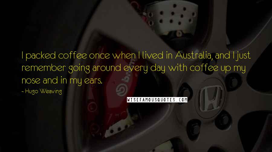 Hugo Weaving Quotes: I packed coffee once when I lived in Australia, and I just remember going around every day with coffee up my nose and in my ears.