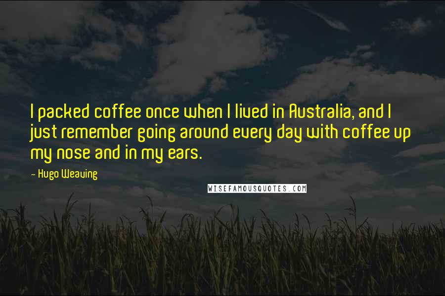 Hugo Weaving Quotes: I packed coffee once when I lived in Australia, and I just remember going around every day with coffee up my nose and in my ears.