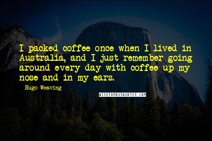 Hugo Weaving Quotes: I packed coffee once when I lived in Australia, and I just remember going around every day with coffee up my nose and in my ears.