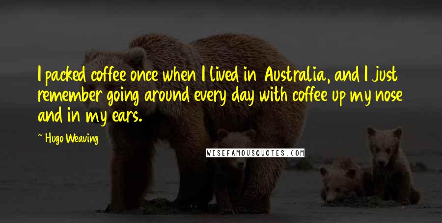 Hugo Weaving Quotes: I packed coffee once when I lived in Australia, and I just remember going around every day with coffee up my nose and in my ears.