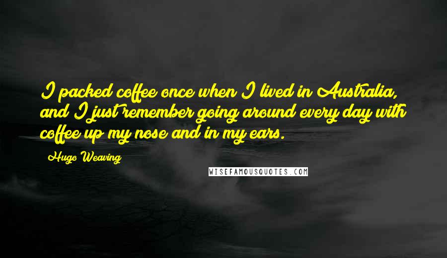 Hugo Weaving Quotes: I packed coffee once when I lived in Australia, and I just remember going around every day with coffee up my nose and in my ears.