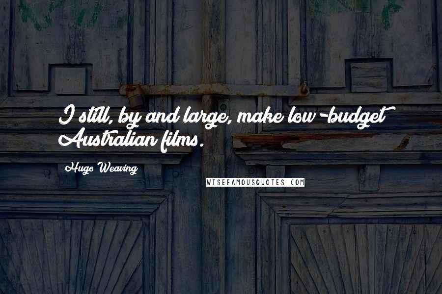 Hugo Weaving Quotes: I still, by and large, make low-budget Australian films.