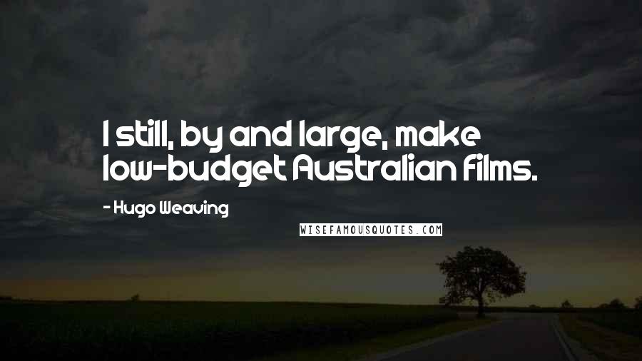 Hugo Weaving Quotes: I still, by and large, make low-budget Australian films.