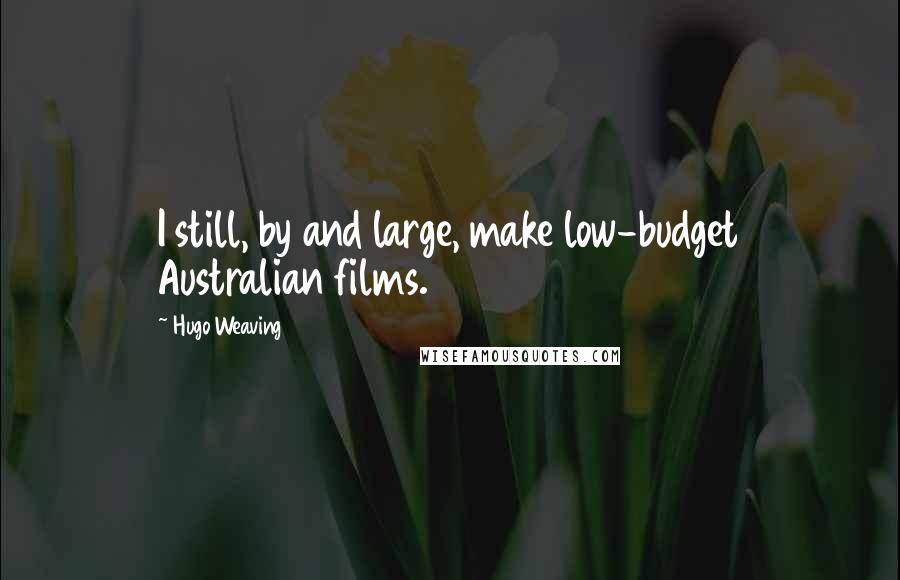 Hugo Weaving Quotes: I still, by and large, make low-budget Australian films.