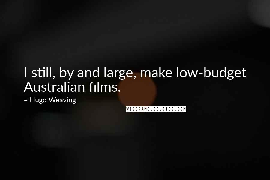 Hugo Weaving Quotes: I still, by and large, make low-budget Australian films.