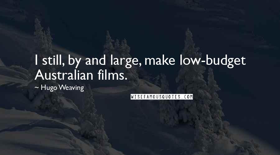 Hugo Weaving Quotes: I still, by and large, make low-budget Australian films.