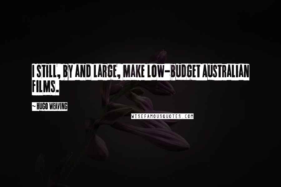 Hugo Weaving Quotes: I still, by and large, make low-budget Australian films.