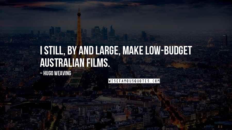 Hugo Weaving Quotes: I still, by and large, make low-budget Australian films.