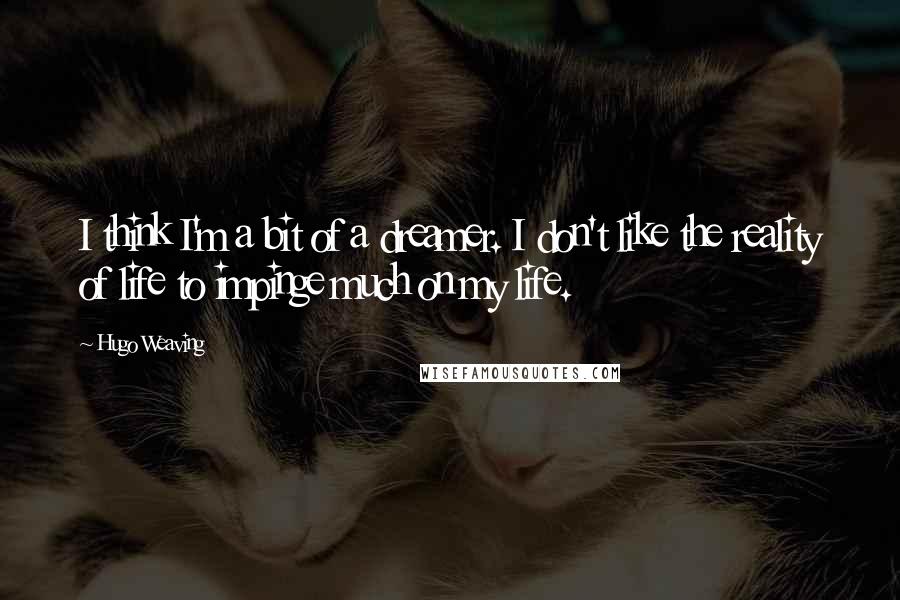 Hugo Weaving Quotes: I think I'm a bit of a dreamer. I don't like the reality of life to impinge much on my life.