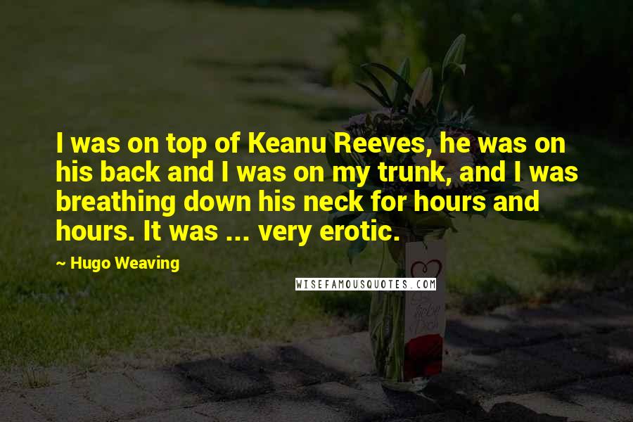 Hugo Weaving Quotes: I was on top of Keanu Reeves, he was on his back and I was on my trunk, and I was breathing down his neck for hours and hours. It was ... very erotic.
