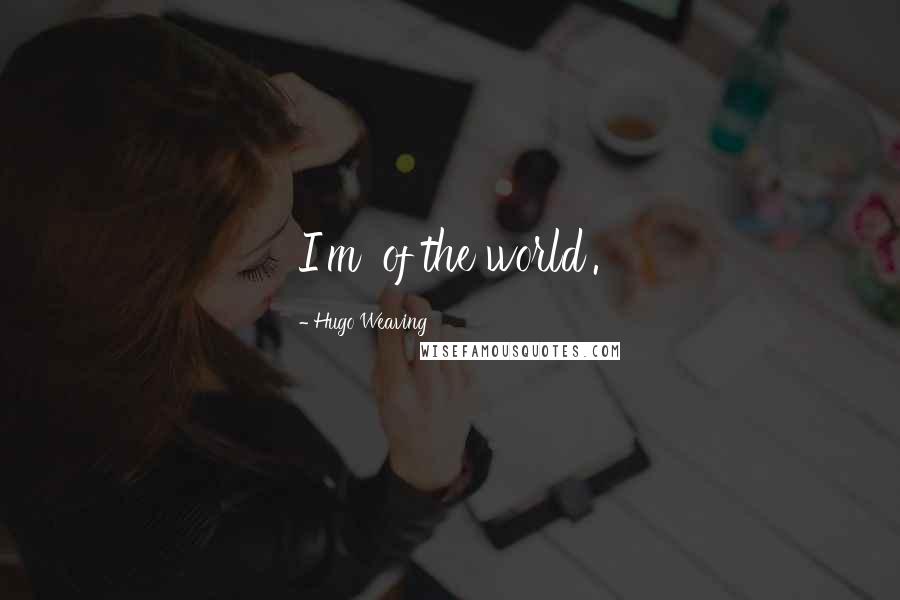 Hugo Weaving Quotes: I'm 'of the world'.
