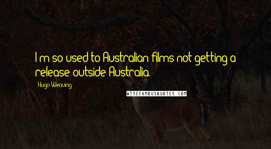 Hugo Weaving Quotes: I'm so used to Australian films not getting a release outside Australia.