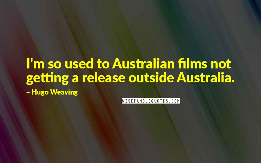 Hugo Weaving Quotes: I'm so used to Australian films not getting a release outside Australia.