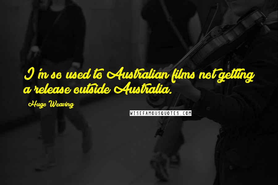 Hugo Weaving Quotes: I'm so used to Australian films not getting a release outside Australia.