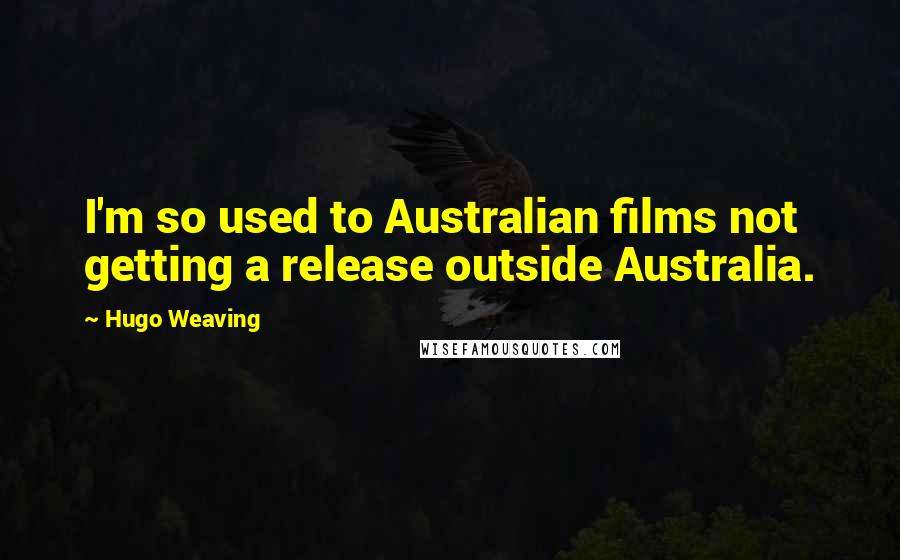 Hugo Weaving Quotes: I'm so used to Australian films not getting a release outside Australia.