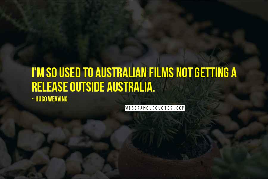 Hugo Weaving Quotes: I'm so used to Australian films not getting a release outside Australia.
