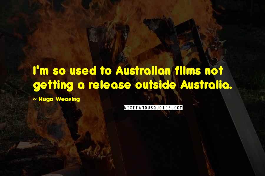 Hugo Weaving Quotes: I'm so used to Australian films not getting a release outside Australia.