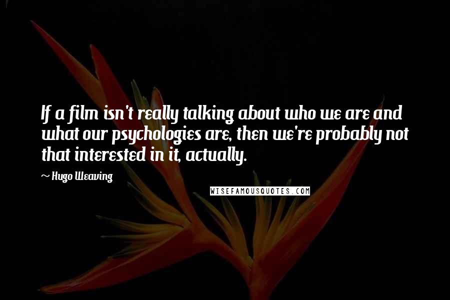 Hugo Weaving Quotes: If a film isn't really talking about who we are and what our psychologies are, then we're probably not that interested in it, actually.