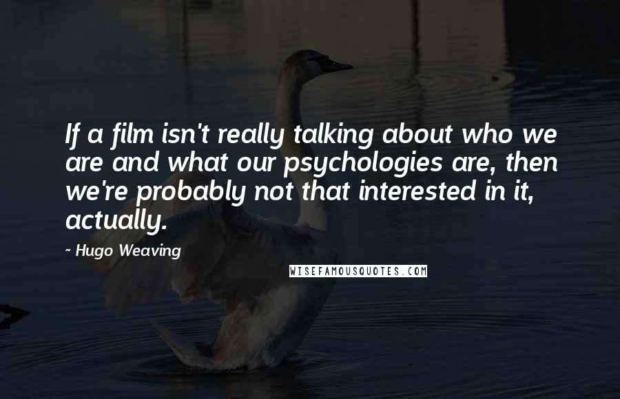 Hugo Weaving Quotes: If a film isn't really talking about who we are and what our psychologies are, then we're probably not that interested in it, actually.