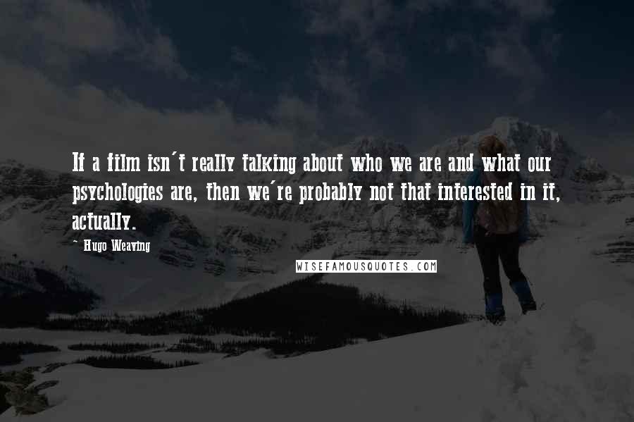 Hugo Weaving Quotes: If a film isn't really talking about who we are and what our psychologies are, then we're probably not that interested in it, actually.