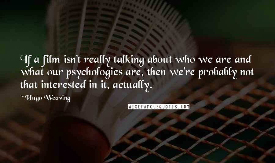 Hugo Weaving Quotes: If a film isn't really talking about who we are and what our psychologies are, then we're probably not that interested in it, actually.