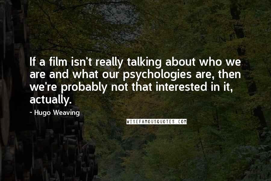 Hugo Weaving Quotes: If a film isn't really talking about who we are and what our psychologies are, then we're probably not that interested in it, actually.