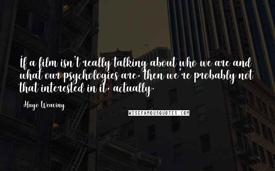 Hugo Weaving Quotes: If a film isn't really talking about who we are and what our psychologies are, then we're probably not that interested in it, actually.