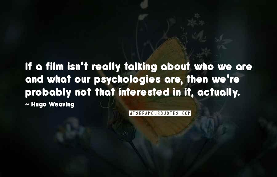 Hugo Weaving Quotes: If a film isn't really talking about who we are and what our psychologies are, then we're probably not that interested in it, actually.