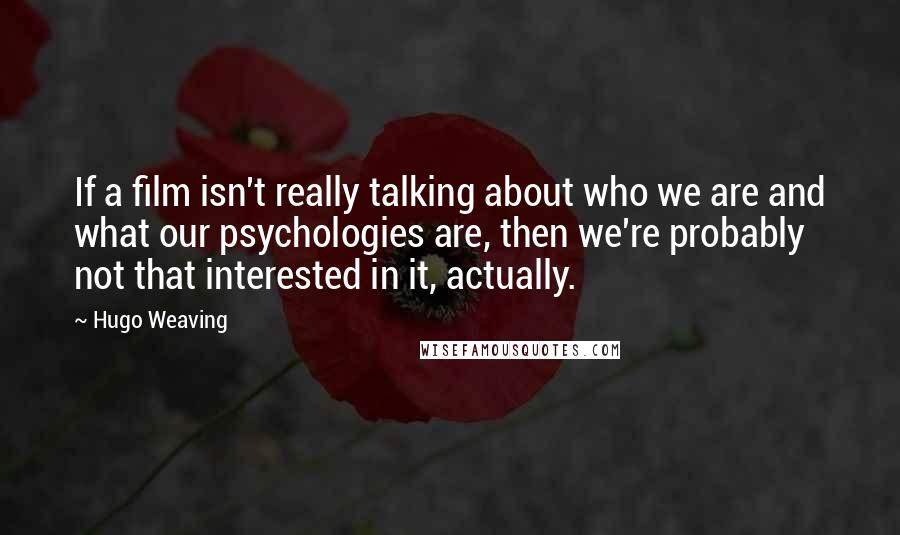 Hugo Weaving Quotes: If a film isn't really talking about who we are and what our psychologies are, then we're probably not that interested in it, actually.