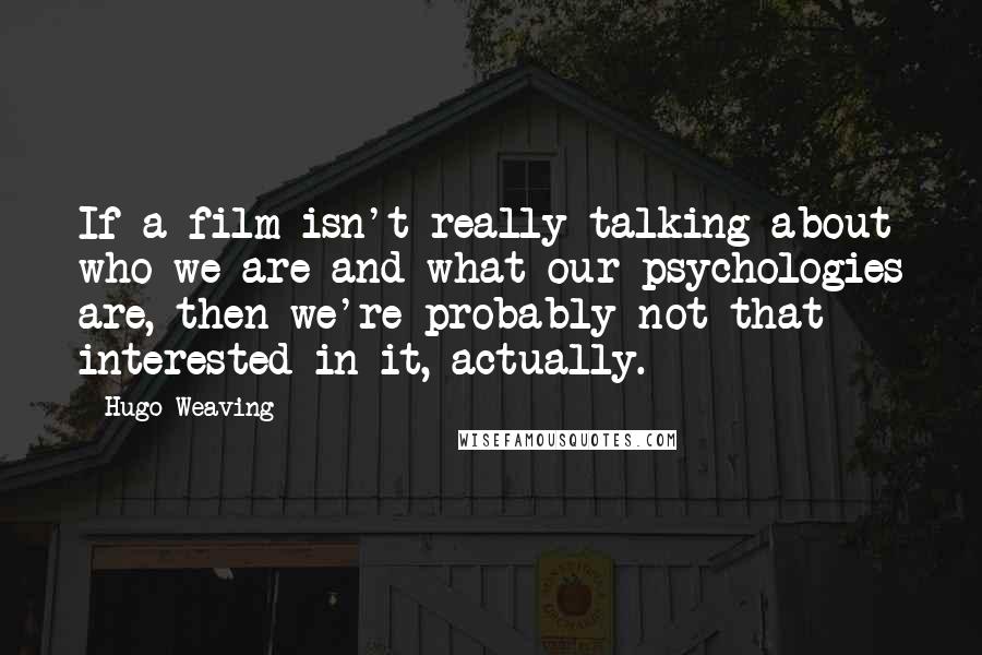 Hugo Weaving Quotes: If a film isn't really talking about who we are and what our psychologies are, then we're probably not that interested in it, actually.