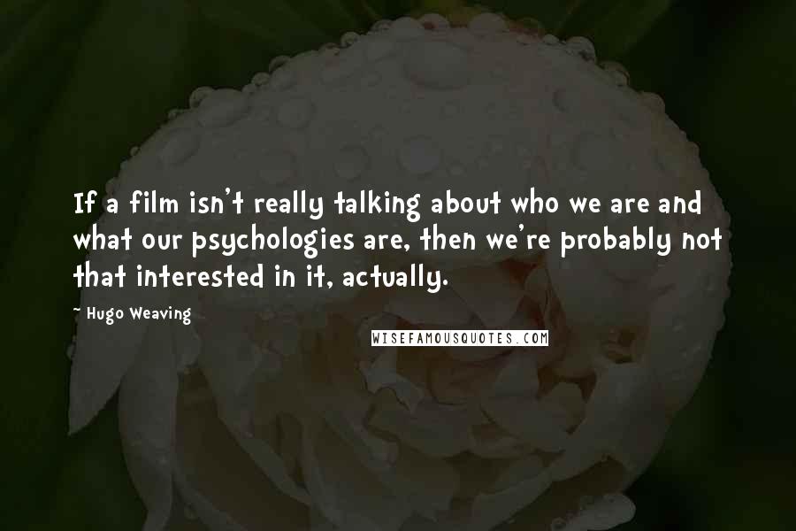 Hugo Weaving Quotes: If a film isn't really talking about who we are and what our psychologies are, then we're probably not that interested in it, actually.