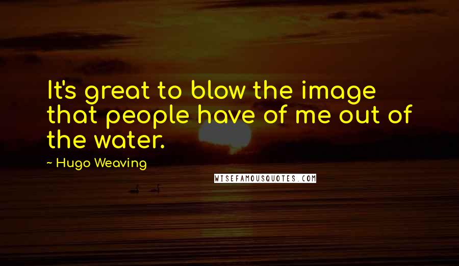 Hugo Weaving Quotes: It's great to blow the image that people have of me out of the water.