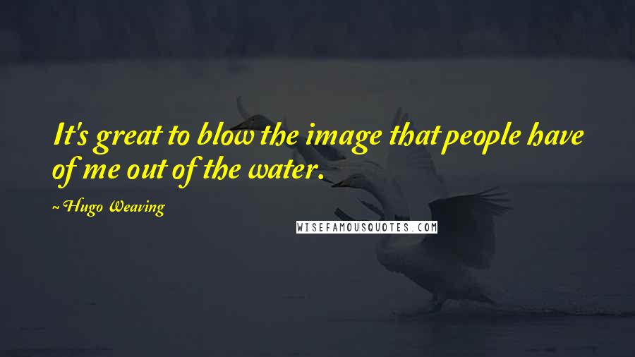 Hugo Weaving Quotes: It's great to blow the image that people have of me out of the water.