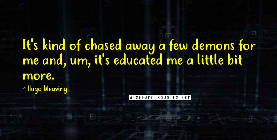 Hugo Weaving Quotes: It's kind of chased away a few demons for me and, um, it's educated me a little bit more.