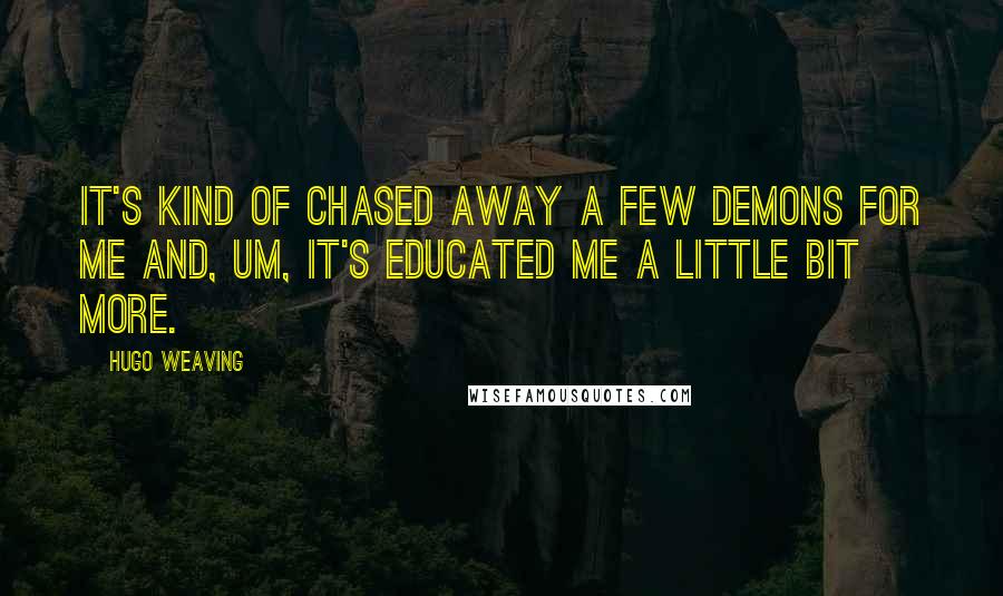 Hugo Weaving Quotes: It's kind of chased away a few demons for me and, um, it's educated me a little bit more.