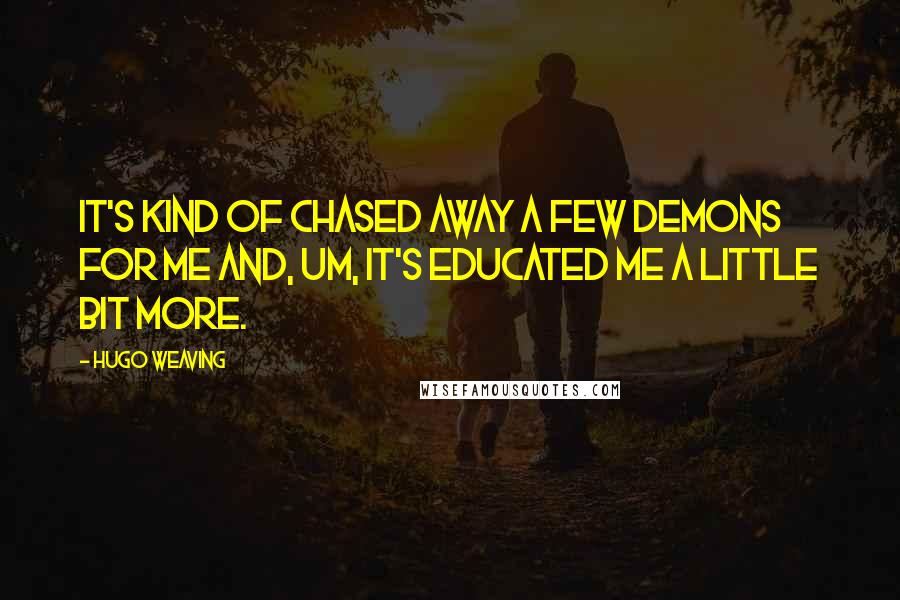 Hugo Weaving Quotes: It's kind of chased away a few demons for me and, um, it's educated me a little bit more.