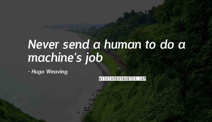 Hugo Weaving Quotes: Never send a human to do a machine's job